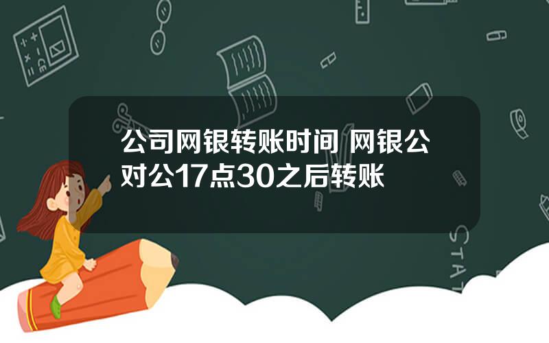 公司网银转账时间 网银公对公17点30之后转账